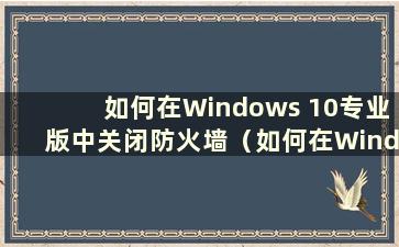 如何在Windows 10专业版中关闭防火墙（如何在Windows 10专业版中关闭防火墙）